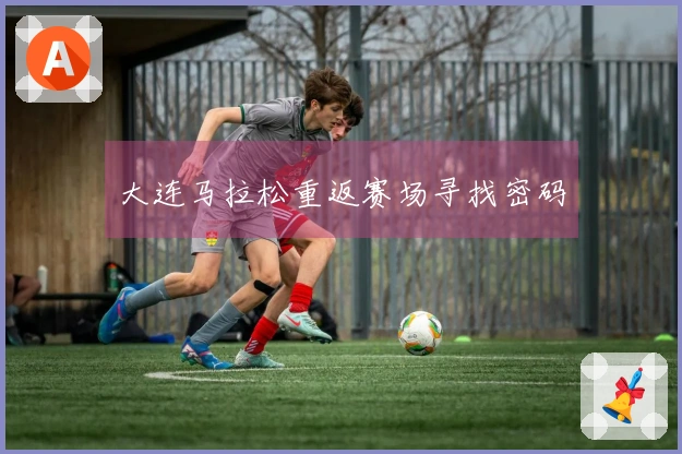 大连马拉松重返赛场寻找密码