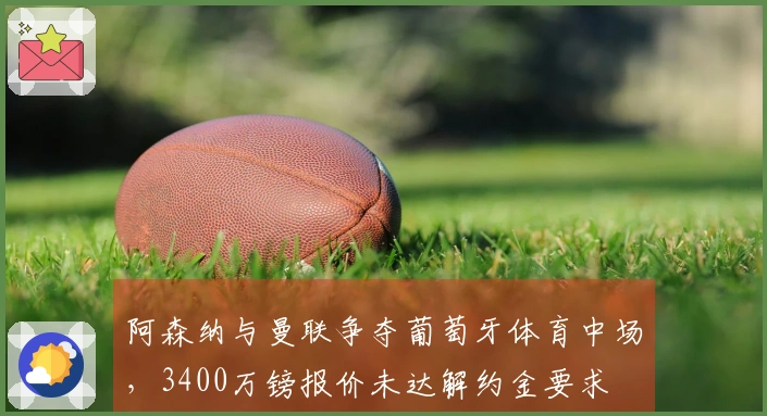 阿森纳与曼联争夺葡萄牙体育中场，3400万镑报价未达解约金要求