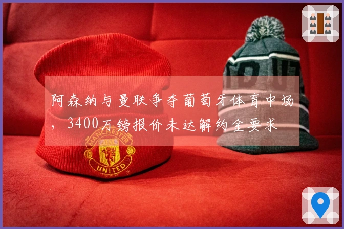 阿森纳与曼联争夺葡萄牙体育中场，3400万镑报价未达解约金要求